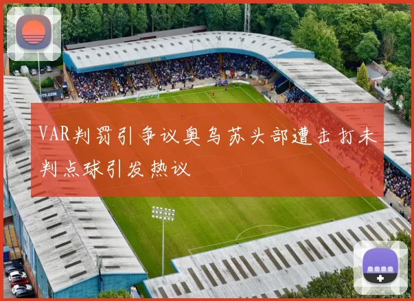 VAR判罚引争议奥乌苏头部遭击打未判点球引发热议