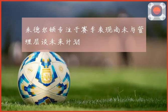 米德尔顿专注于赛季表现尚未与管理层谈未来计划