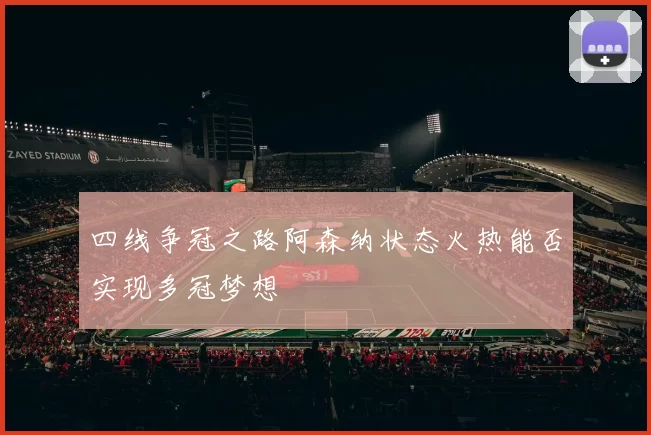 四线争冠之路阿森纳状态火热能否实现多冠梦想