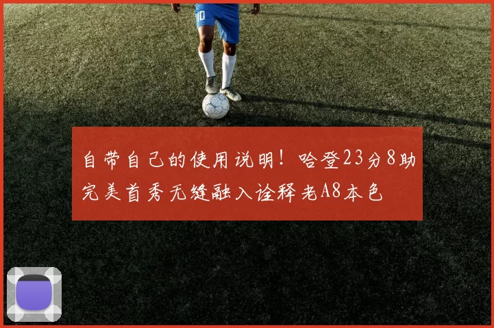 自带自己的使用说明！哈登23分8助完美首秀无缝融入诠释老A8本色