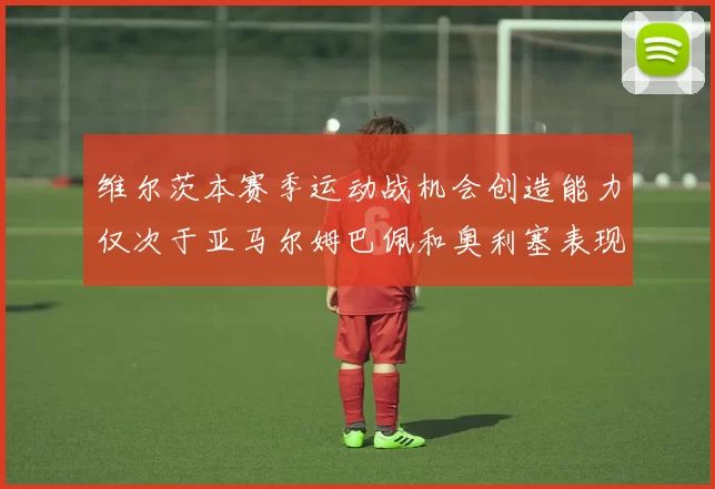 维尔茨本赛季运动战机会创造能力仅次于亚马尔姆巴佩和奥利塞表现突出