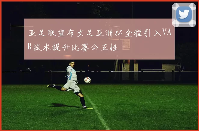 亚足联宣布女足亚洲杯全程引入VAR技术提升比赛公正性