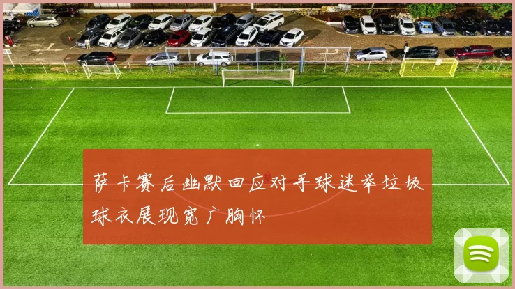 萨卡赛后幽默回应对手球迷举垃圾球衣展现宽广胸怀