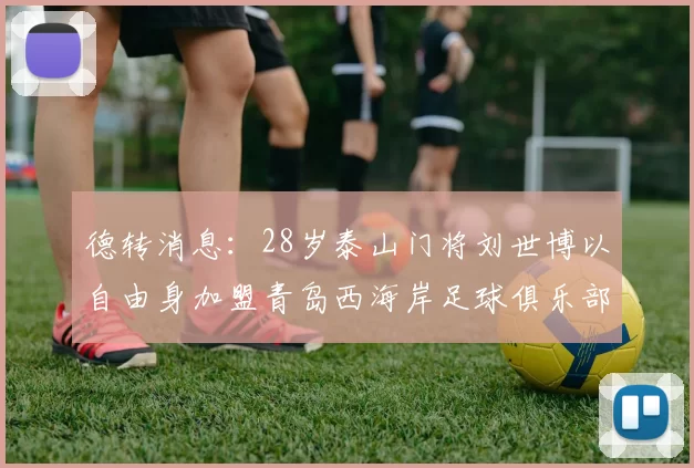 德转消息：28岁泰山门将刘世博以自由身加盟青岛西海岸足球俱乐部