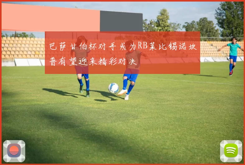 巴萨甘伯杯对手或为RB莱比锡诺坎普有望迎来精彩对决