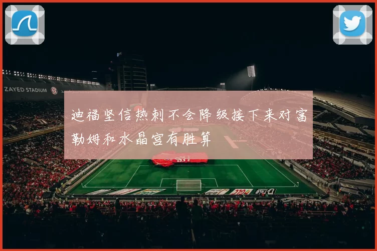 迪福坚信热刺不会降级接下来对富勒姆和水晶宫有胜算