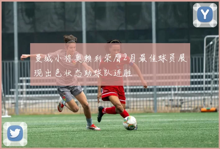 曼城小将奥赖利荣膺2月最佳球员展现出色状态助球队连胜