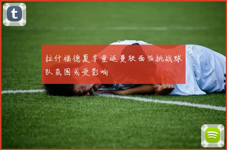 拉什福德夏季重返曼联面临挑战球队氛围或受影响