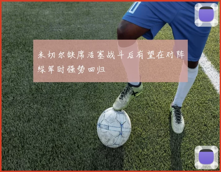 米切尔缺席活塞战斗后有望在对阵绿军时强势回归