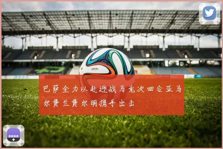 巴萨全力以赴迎战马竞次回合亚马尔费兰费尔明携手出击