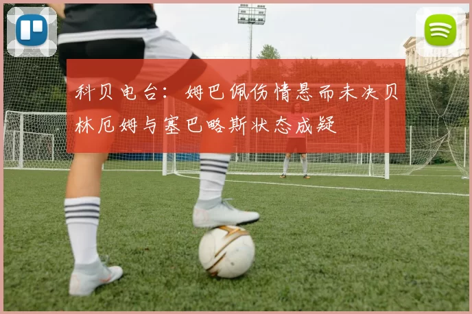 科贝电台：姆巴佩伤情悬而未决贝林厄姆与塞巴略斯状态成疑