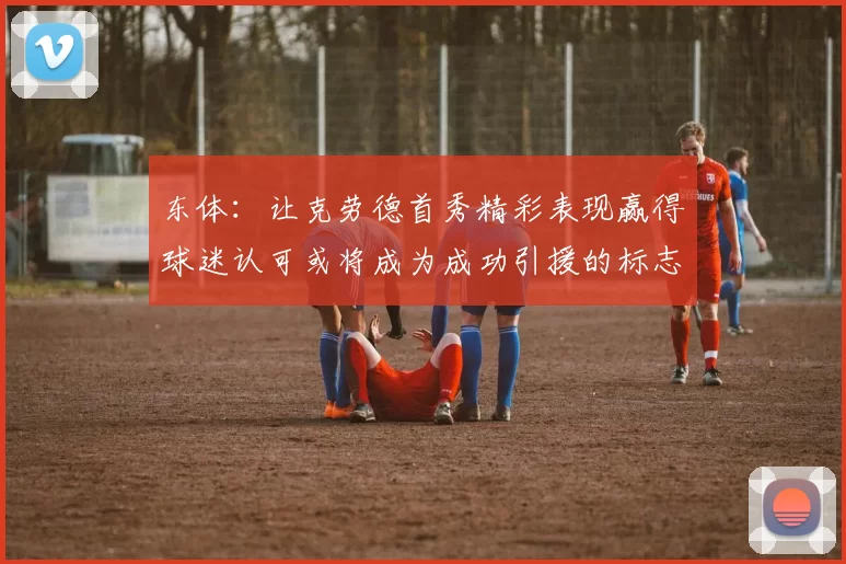 东体：让克劳德首秀精彩表现赢得球迷认可或将成为成功引援的标志