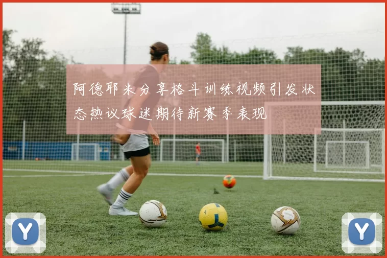 阿德耶米分享格斗训练视频引发状态热议球迷期待新赛季表现