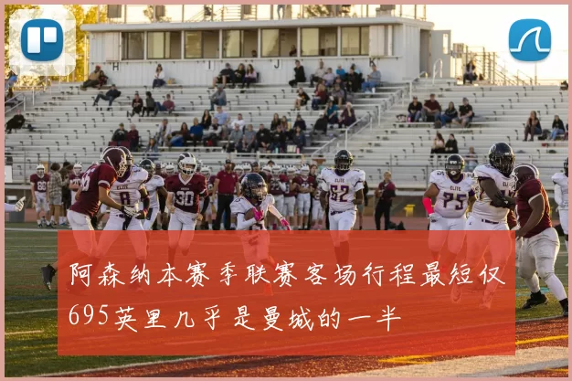 阿森纳本赛季联赛客场行程最短仅695英里几乎是曼城的一半