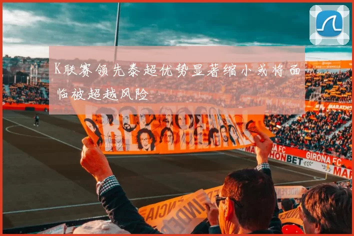K联赛领先泰超优势显著缩小或将面临被超越风险