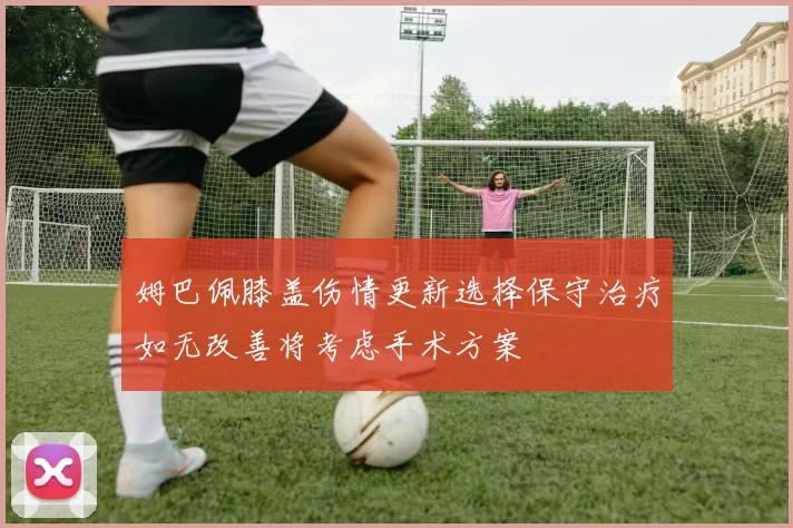 姆巴佩膝盖伤情更新选择保守治疗如无改善将考虑手术方案