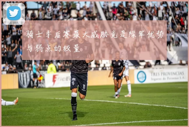 骑士季后赛最大威胁竟是绿军优势与弱点的较量