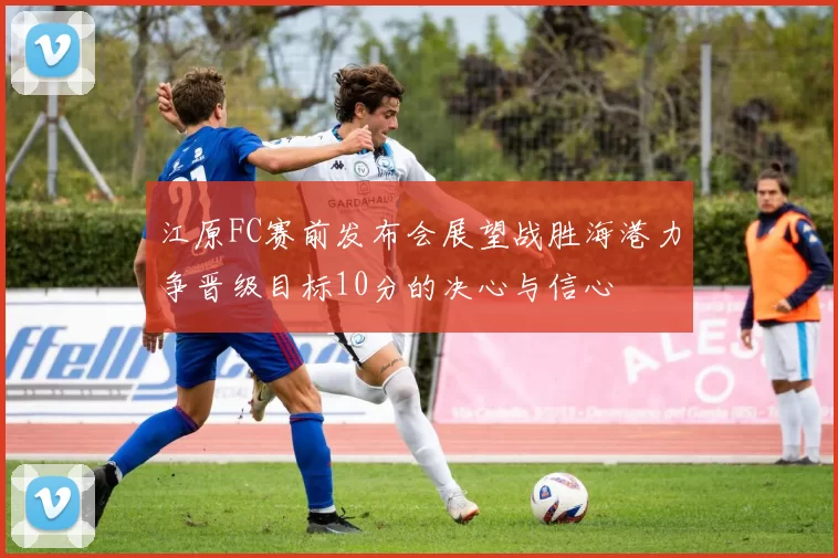 江原FC赛前发布会展望战胜海港力争晋级目标10分的决心与信心