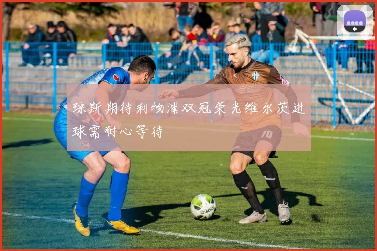 琼斯期待利物浦双冠荣光维尔茨进球需耐心等待