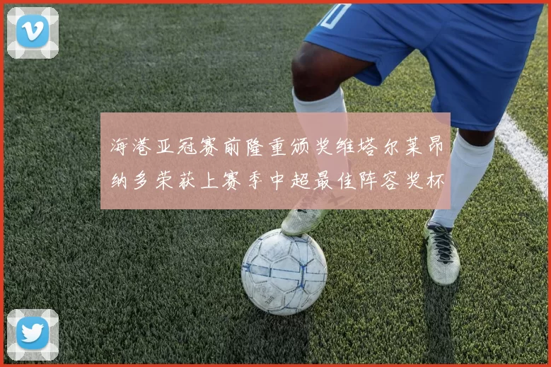 海港亚冠赛前隆重颁奖维塔尔莱昂纳多荣获上赛季中超最佳阵容奖杯