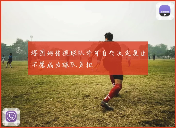 塔图姆将视球队许可自行决定复出不愿成为球队负担