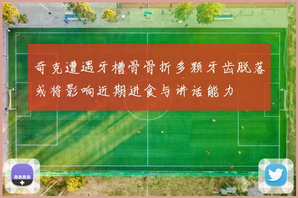 奇克遭遇牙槽骨骨折多颗牙齿脱落或将影响近期进食与讲话能力