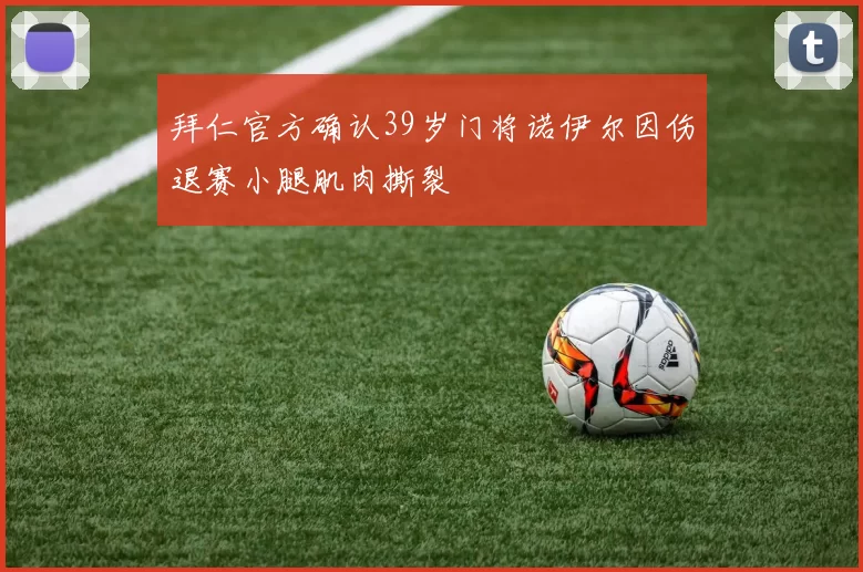 拜仁官方确认39岁门将诺伊尔因伤退赛小腿肌肉撕裂