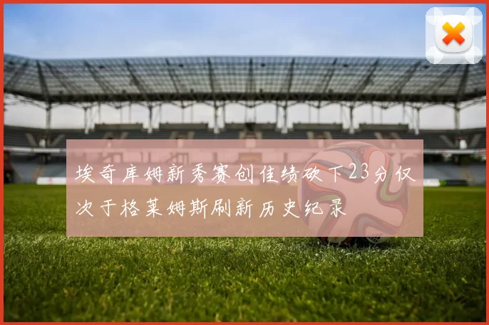 埃奇库姆新秀赛创佳绩砍下23分仅次于格莱姆斯刷新历史纪录