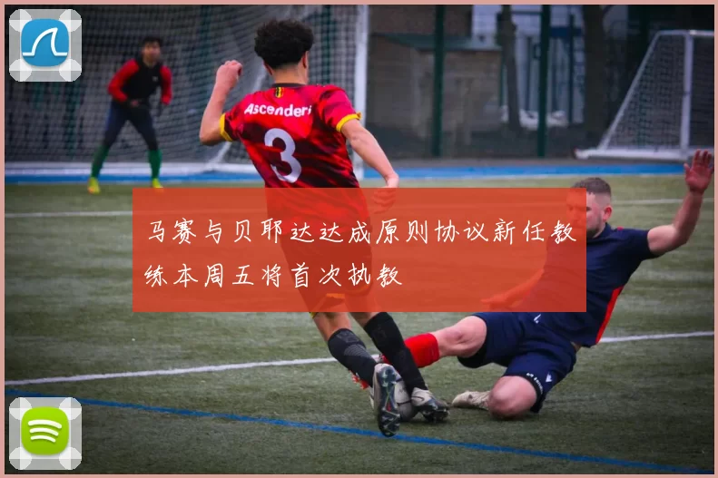 马赛与贝耶达达成原则协议新任教练本周五将首次执教