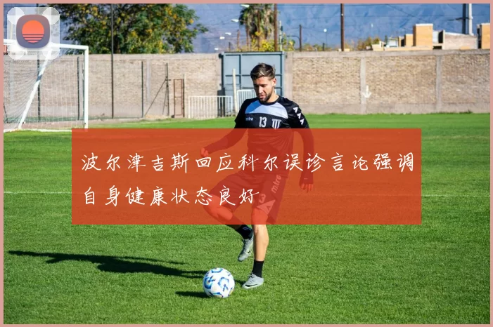 波尔津吉斯回应科尔误诊言论强调自身健康状态良好