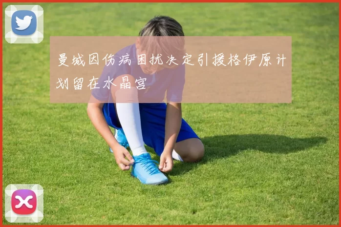 曼城因伤病困扰决定引援格伊原计划留在水晶宫