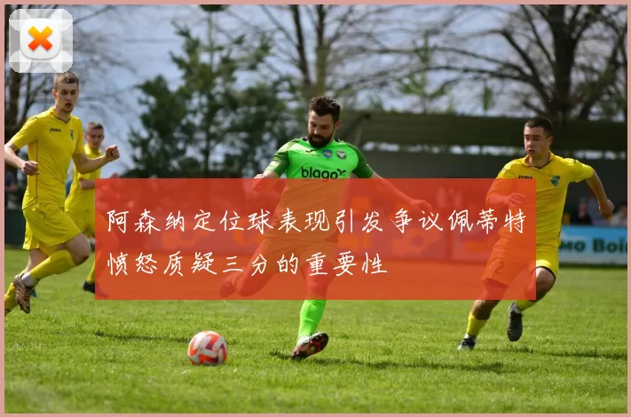 阿森纳定位球表现引发争议佩蒂特愤怒质疑三分的重要性