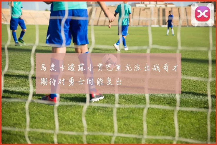 乌度卡透露小贾巴里无法出战奇才期待对勇士时能复出