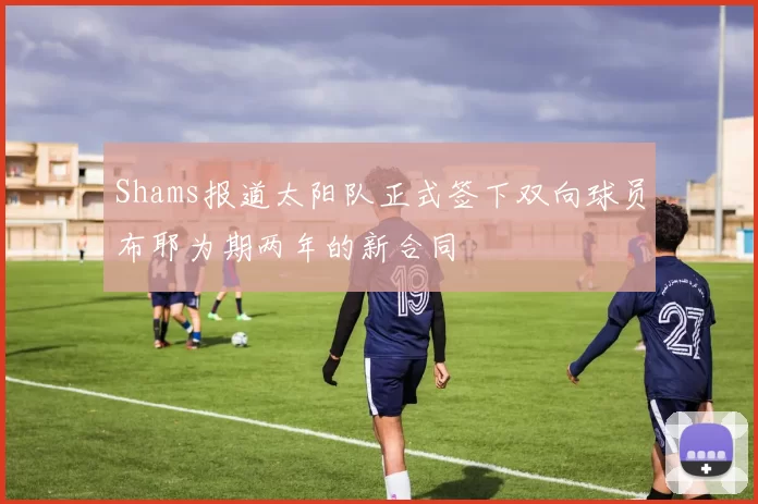Shams报道太阳队正式签下双向球员布耶为期两年的新合同
