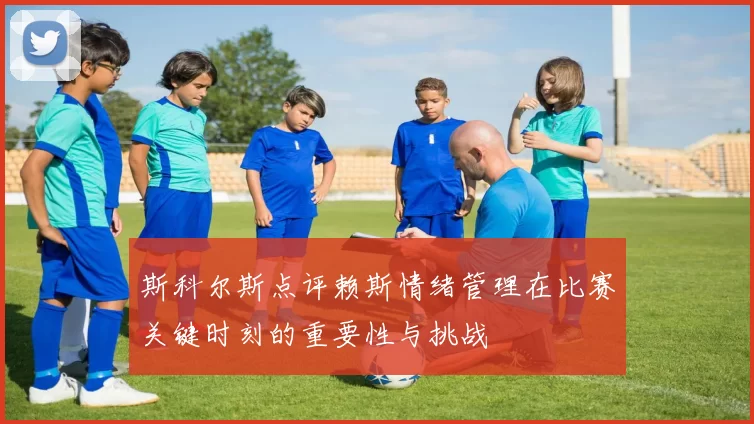 斯科尔斯点评赖斯情绪管理在比赛关键时刻的重要性与挑战