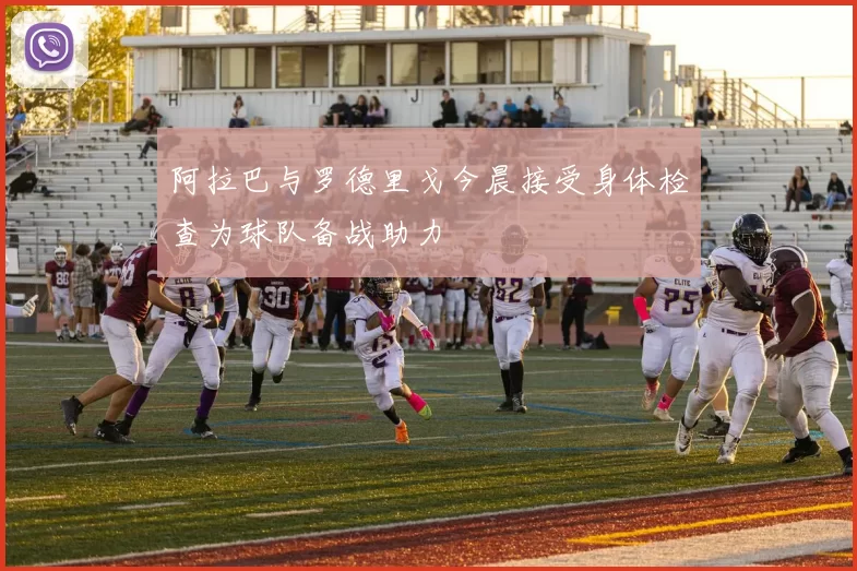 阿拉巴与罗德里戈今晨接受身体检查为球队备战助力