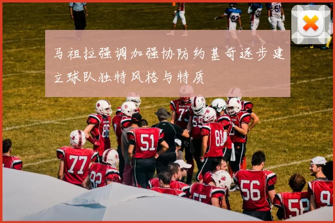 马祖拉强调加强协防约基奇逐步建立球队独特风格与特质