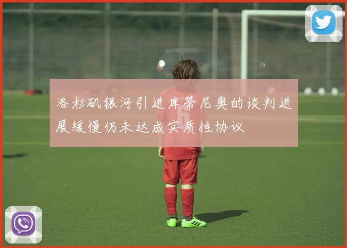 洛杉矶银河引进库蒂尼奥的谈判进展缓慢仍未达成实质性协议