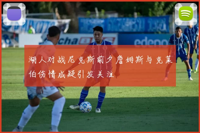 湖人对战尼克斯前夕詹姆斯与克莱伯伤情成疑引发关注