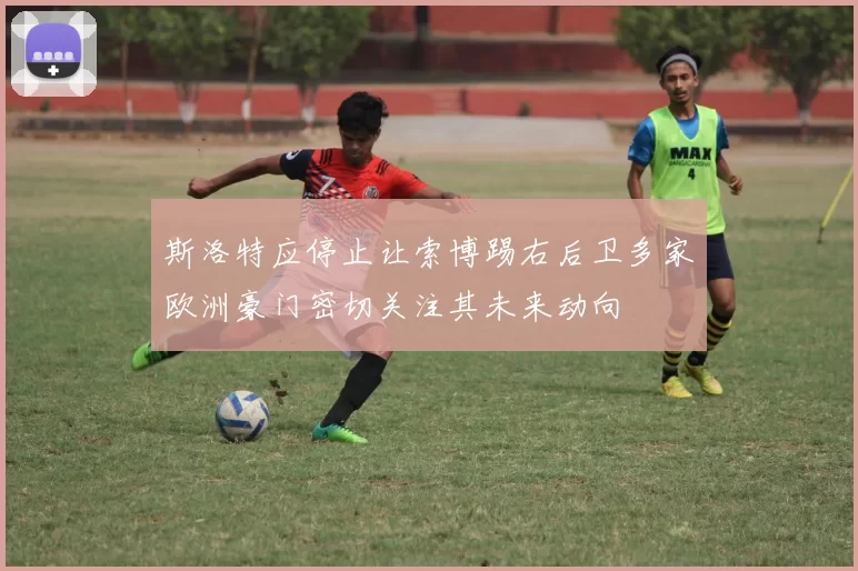 斯洛特应停止让索博踢右后卫多家欧洲豪门密切关注其未来动向