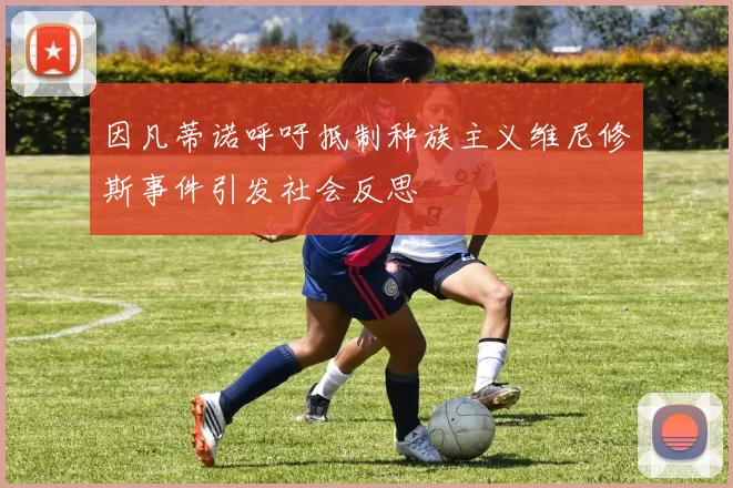 因凡蒂诺呼吁抵制种族主义维尼修斯事件引发社会反思