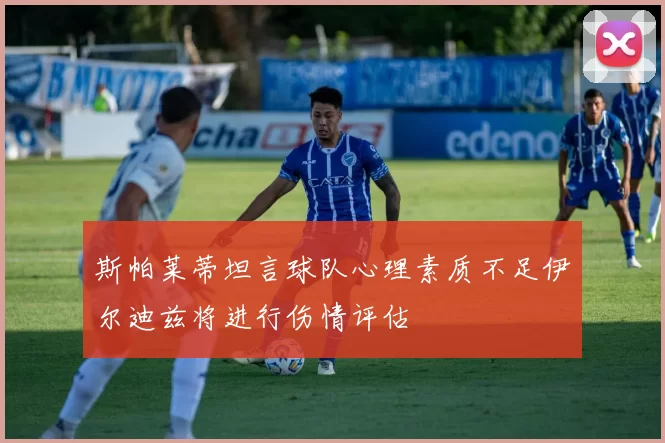 斯帕莱蒂坦言球队心理素质不足伊尔迪兹将进行伤情评估