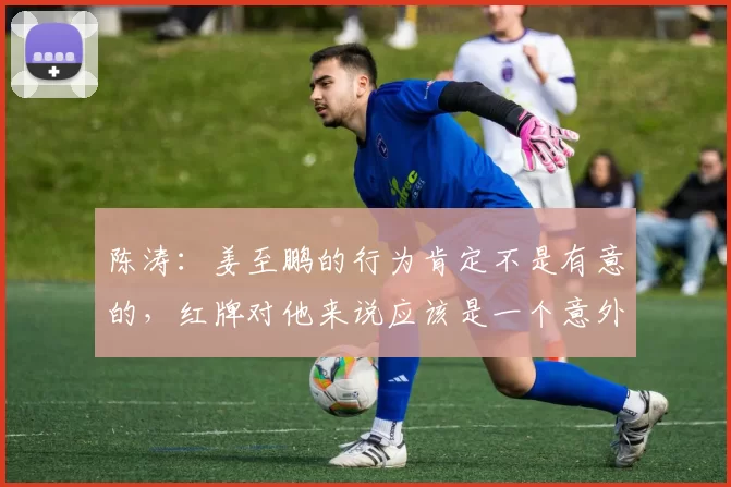陈涛：姜至鹏的行为肯定不是有意的，红牌对他来说应该是一个意外