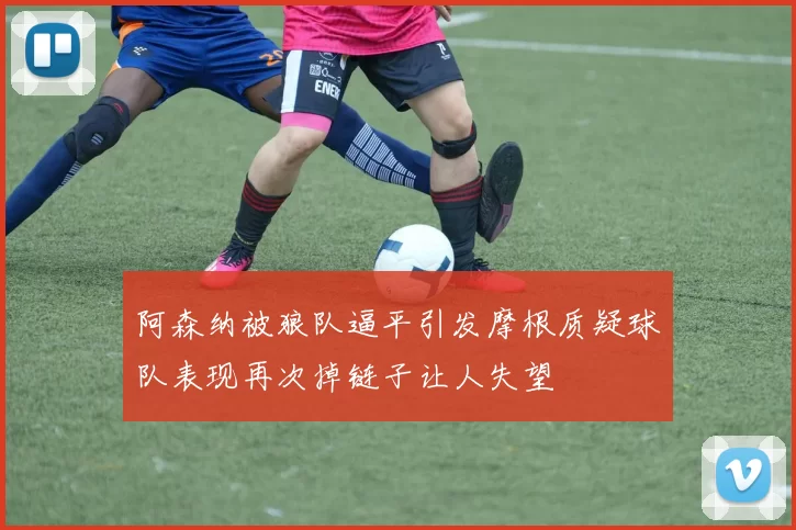 阿森纳被狼队逼平引发摩根质疑球队表现再次掉链子让人失望