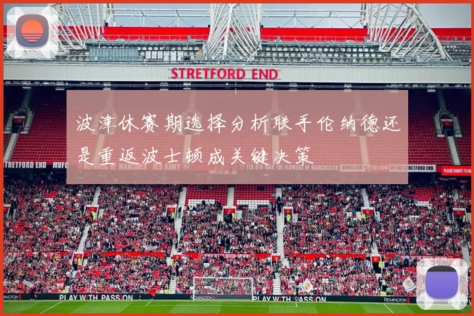 波津休赛期选择分析联手伦纳德还是重返波士顿成关键决策