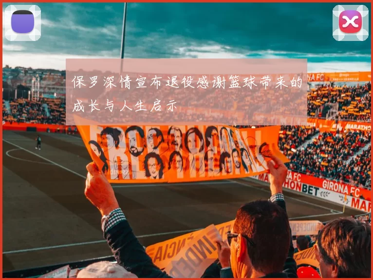 保罗深情宣布退役感谢篮球带来的成长与人生启示
