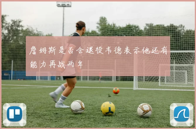詹姆斯是否会退役韦德表示他还有能力再战两年