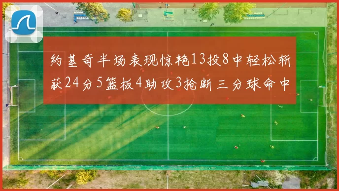 约基奇半场表现惊艳13投8中轻松斩获24分5篮板4助攻3抢断三分球命中率高达75